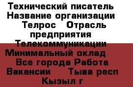 Технический писатель › Название организации ­ Телрос › Отрасль предприятия ­ Телекоммуникации › Минимальный оклад ­ 1 - Все города Работа » Вакансии   . Тыва респ.,Кызыл г.